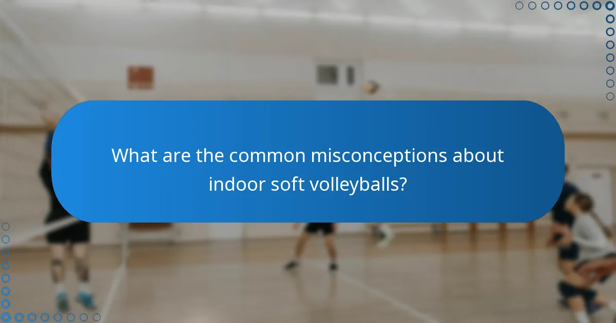 What are the common misconceptions about indoor soft volleyballs?